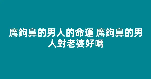鷹鉤鼻的男人的命運 鷹鉤鼻的男人對老婆好嗎